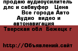 продаю аудиоусилитель длс и сабвуфер › Цена ­ 15 500 - Все города Авто » Аудио, видео и автонавигация   . Тверская обл.,Бежецк г.